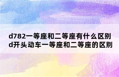 d782一等座和二等座有什么区别 d开头动车一等座和二等座的区别